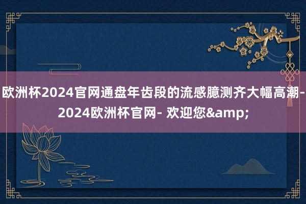 欧洲杯2024官网通盘年齿段的流感臆测齐大幅高潮-2024欧洲杯官网- 欢迎您&