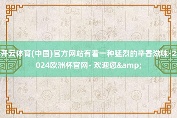 开云体育(中国)官方网站有着一种猛烈的辛香滋味-2024欧洲杯官网- 欢迎您&