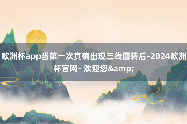 欧洲杯app当第一次真确出现三线回转后-2024欧洲杯官网- 欢迎您&