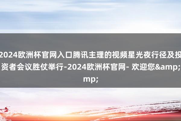 2024欧洲杯官网入口腾讯主理的视频星光夜行径及投资者会议胜仗举行-2024欧洲杯官网- 欢迎您&