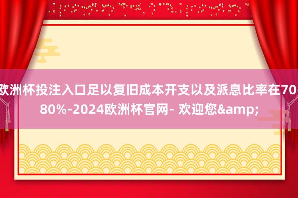 欧洲杯投注入口足以复旧成本开支以及派息比率在70-80%-2024欧洲杯官网- 欢迎您&