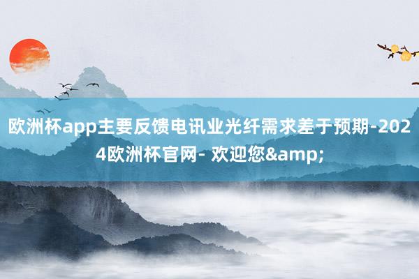 欧洲杯app主要反馈电讯业光纤需求差于预期-2024欧洲杯官网- 欢迎您&