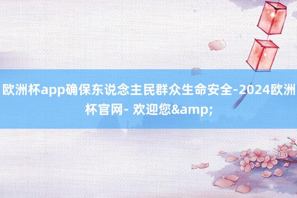 欧洲杯app确保东说念主民群众生命安全-2024欧洲杯官网- 欢迎您&