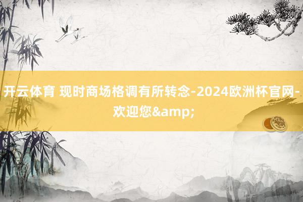 开云体育 现时商场格调有所转念-2024欧洲杯官网- 欢迎您&