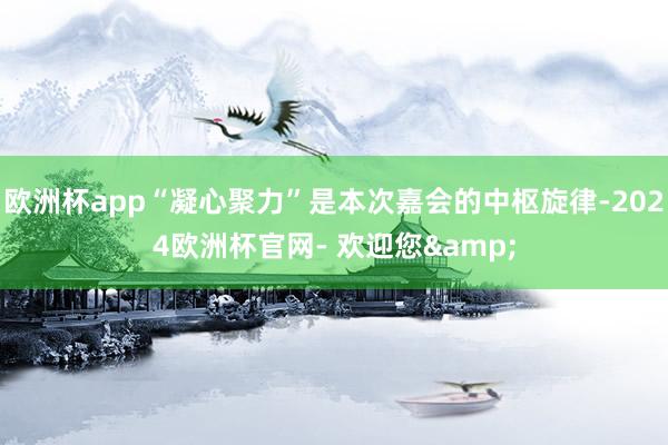 欧洲杯app“凝心聚力”是本次嘉会的中枢旋律-2024欧洲杯官网- 欢迎您&