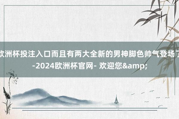 欧洲杯投注入口而且有两大全新的男神脚色帅气登场了-2024欧洲杯官网- 欢迎您&