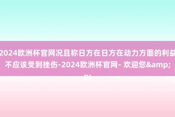 2024欧洲杯官网况且称日方在日方在动力方面的利益不应该受到挫伤-2024欧洲杯官网- 欢迎您&