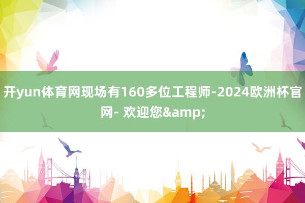 开yun体育网现场有160多位工程师-2024欧洲杯官网- 欢迎您&