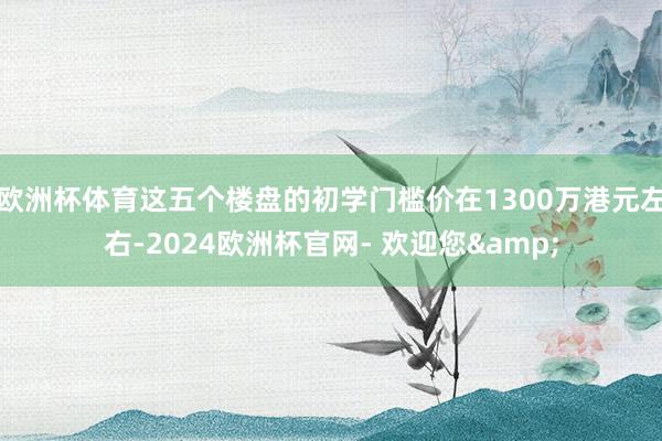 欧洲杯体育这五个楼盘的初学门槛价在1300万港元左右-2024欧洲杯官网- 欢迎您&