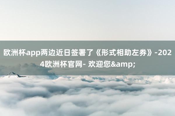 欧洲杯app两边近日签署了《形式相助左券》-2024欧洲杯官网- 欢迎您&