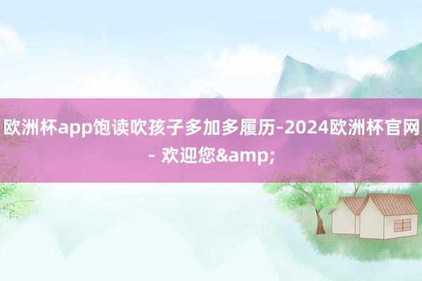 欧洲杯app饱读吹孩子多加多履历-2024欧洲杯官网- 欢迎您&