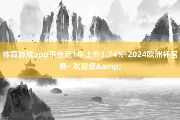 体育游戏app平台近1年上升3.74%-2024欧洲杯官网- 欢迎您&