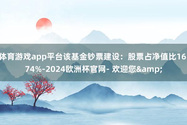 体育游戏app平台该基金钞票建设：股票占净值比16.74%-2024欧洲杯官网- 欢迎您&