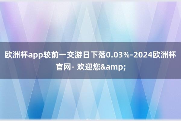 欧洲杯app较前一交游日下落0.03%-2024欧洲杯官网- 欢迎您&