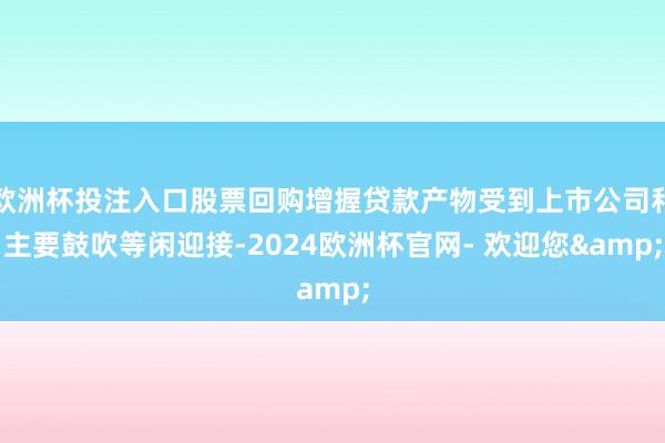 欧洲杯投注入口股票回购增握贷款产物受到上市公司和主要鼓吹等闲迎接-2024欧洲杯官网- 欢迎您&