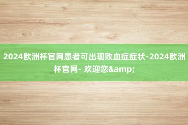 2024欧洲杯官网患者可出现败血症症状-2024欧洲杯官网- 欢迎您&