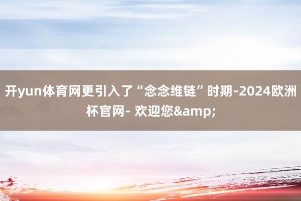 开yun体育网更引入了“念念维链”时期-2024欧洲杯官网- 欢迎您&