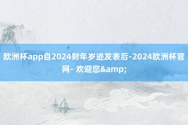 欧洲杯app自2024财年岁迹发表后-2024欧洲杯官网- 欢迎您&