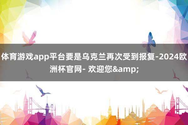 体育游戏app平台要是乌克兰再次受到报复-2024欧洲杯官网- 欢迎您&