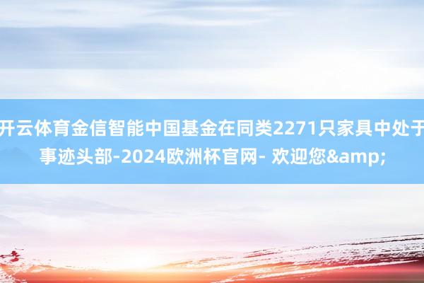开云体育金信智能中国基金在同类2271只家具中处于事迹头部-2024欧洲杯官网- 欢迎您&